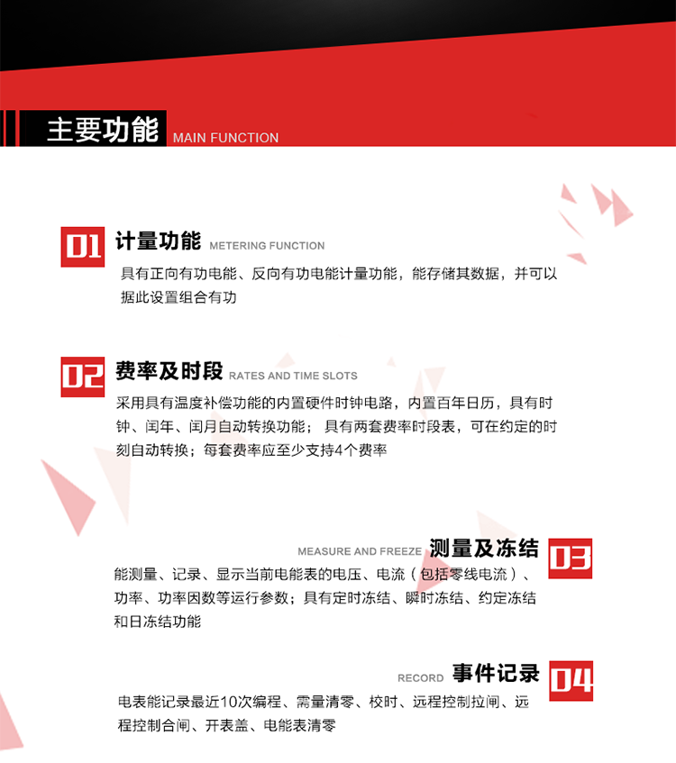 主要功能
1. 具有正向有功電能、反向有功電能計量功能，能存儲其數據，并可以據此設置組合有功。
2. 采用具有溫度補償功能的內置硬件時(shí)鐘電路，內置百年日歷，具有時(shí)鐘、閏年、閏月自動(dòng)轉換功能。
3. 具有兩套費率時(shí)段表，可在約定的時(shí)刻自動(dòng)轉換；每套費率應至少支持4個(gè)費率。
4. 費控功能：通過(guò)遠程售電系統實(shí)現遠程費控方式。
5. 能測量、記錄、顯示當前電能表的電壓、電流（包括零線(xiàn)電流）、功率、功率因數等運行參數。
6. 電表能記錄最近10次編程、需量清零、校時(shí)、遠程控制拉閘、遠程控制合閘、開(kāi)表蓋、電能表清零。
7. 具有定時(shí)凍結、瞬時(shí)凍結、約定凍結和日凍結功能。
8. 通過(guò)固態(tài)介質(zhì)或虛擬介質(zhì)對電能表進(jìn)行參數設置、預存電費、信息返寫(xiě)和下發(fā)遠程控制命令操作時(shí)，通過(guò)嚴格的密碼驗證或ESAM模塊等安全認證，確保數據傳輸安全可靠。
9. 具有一路調制型紅外通訊接口、一路完全隔離的RS485通訊接口，方便現場(chǎng)維護和遠程數據采集。