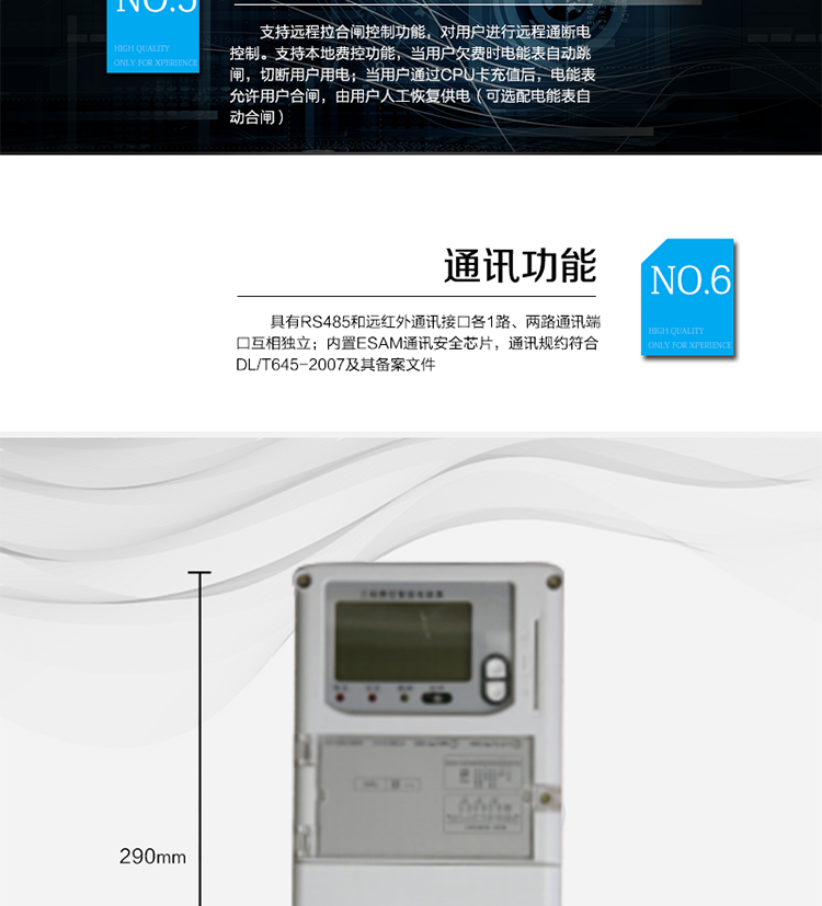 ○ 數據存儲功能
　　支持多種凍結方式，包括：日凍結、整點(diǎn)凍結、定時(shí)凍結、瞬時(shí)凍結、約定凍結。
　　○ 事件記錄功能
　　分別記錄最近10次掉電、編程、校時(shí)、開(kāi)表蓋、跳閘、合閘、事件清零、電表清零。
　　○ 通信功能
　　具備1路遠紅外通訊接口、 1路RS-485通訊接口，兩路通訊端口互相獨立。內置ESAM通訊安全芯片，通訊規約符合DL/T645-2007及其備案文件。